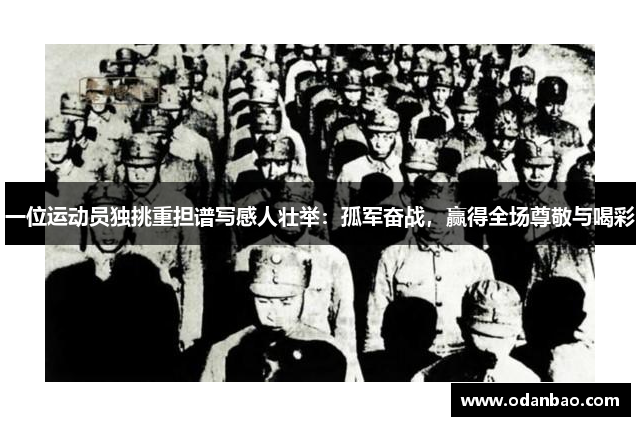 一位运动员独挑重担谱写感人壮举：孤军奋战，赢得全场尊敬与喝彩