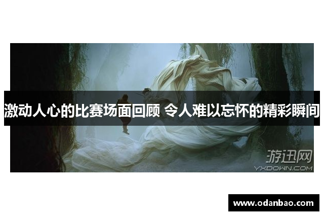 激动人心的比赛场面回顾 令人难以忘怀的精彩瞬间